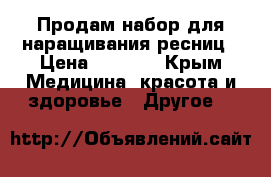 Продам набор для наращивания ресниц › Цена ­ 3 000 - Крым Медицина, красота и здоровье » Другое   